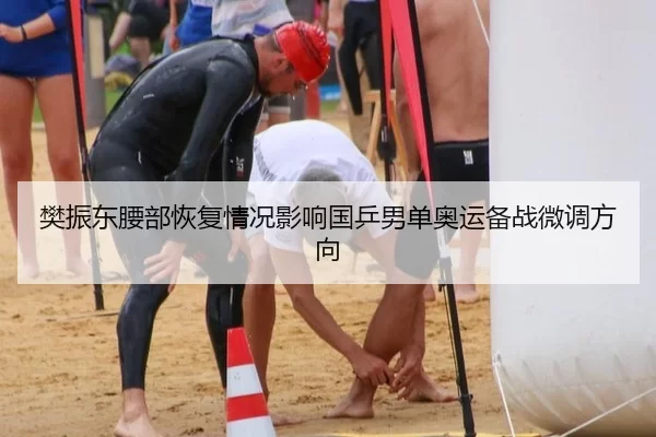 樊振东腰部恢复情况影响国乒男单奥运备战微调方向